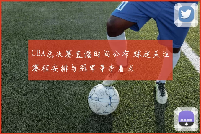 CBA总决赛直播时间公布 球迷关注赛程安排与冠军争夺看点