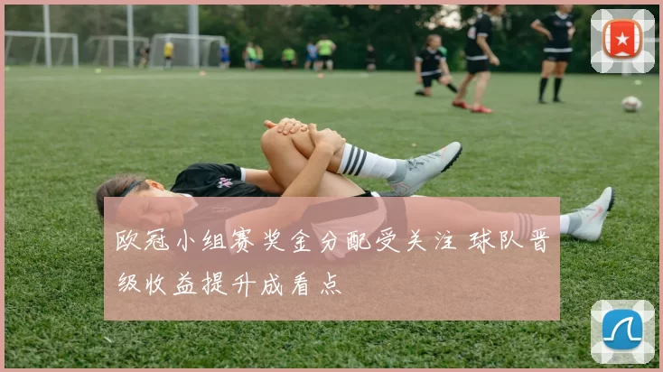 欧冠小组赛奖金分配受关注 球队晋级收益提升成看点