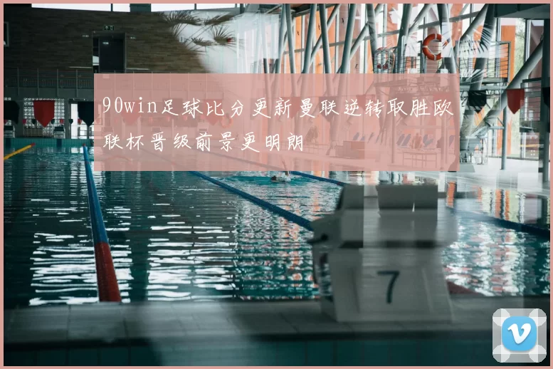 90win足球比分更新曼联逆转取胜欧联杯晋级前景更明朗