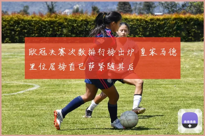 欧冠决赛次数排行榜出炉 皇家马德里位居榜首巴萨紧随其后