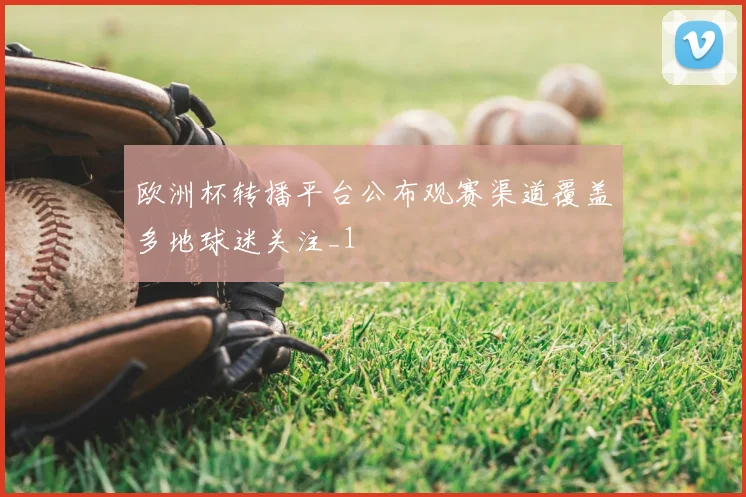 欧洲杯转播平台公布观赛渠道覆盖多地球迷关注_1