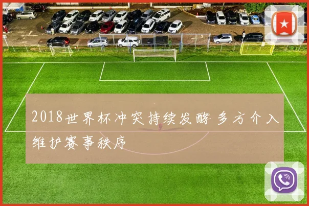 2018世界杯冲突持续发酵 多方介入维护赛事秩序