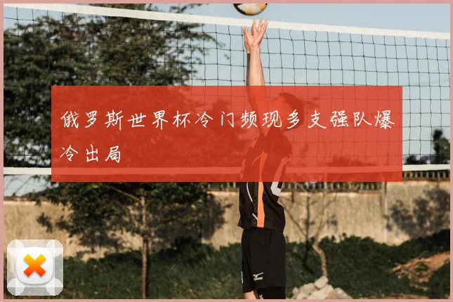 俄罗斯世界杯冷门频现多支强队爆冷出局