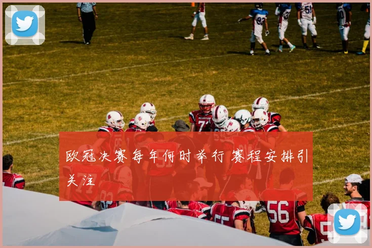 欧冠决赛每年何时举行 赛程安排引关注