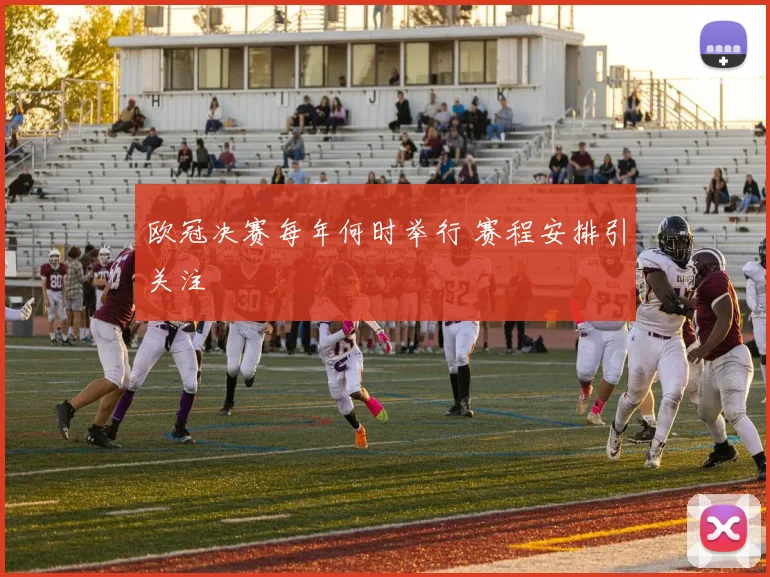 欧冠决赛每年何时举行 赛程安排引关注