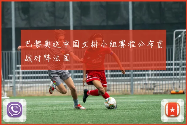 巴黎奥运中国女排小组赛程公布首战对阵法国
