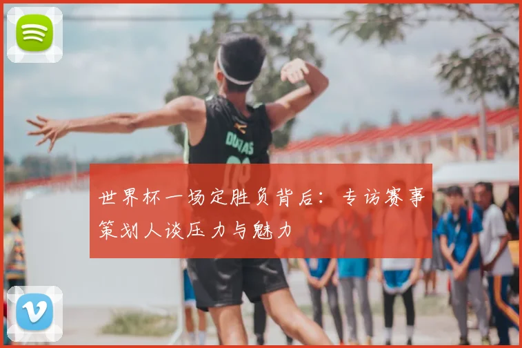 世界杯一场定胜负背后:专访赛事策划人谈压力与魅力