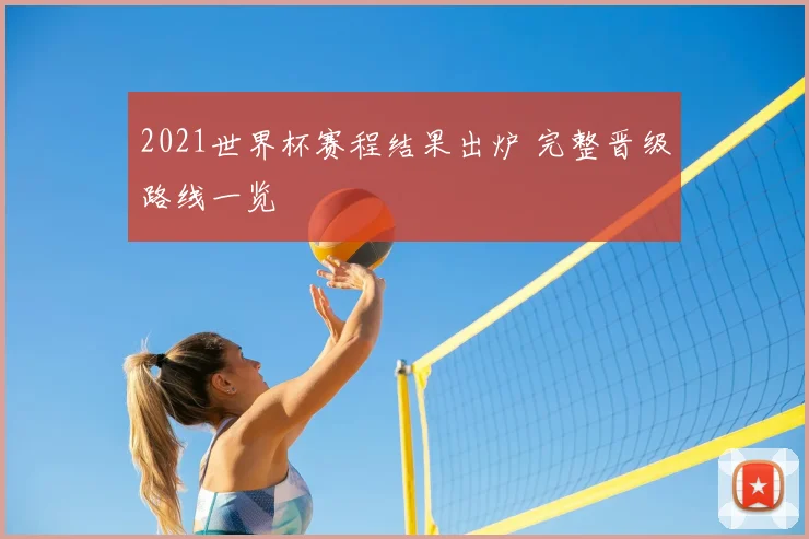 2021世界杯赛程结果出炉 完整晋级路线一览