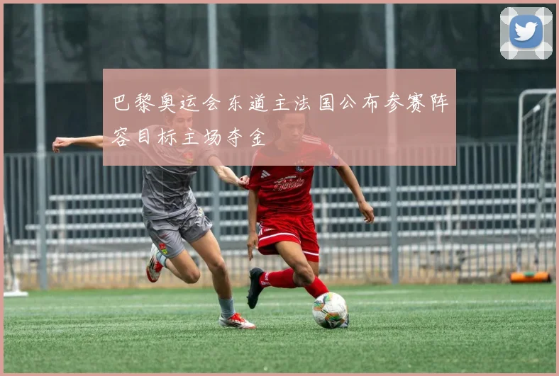 巴黎奥运会东道主法国公布参赛阵容目标主场夺金