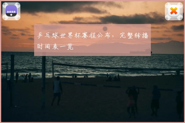 乒乓球世界杯赛程公布,完整转播时间表一览