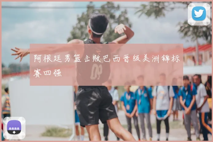 阿根廷男篮击败巴西晋级美洲锦标赛四强