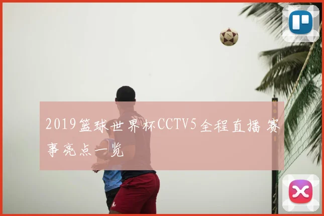2019篮球世界杯CCTV5全程直播 赛事亮点一览