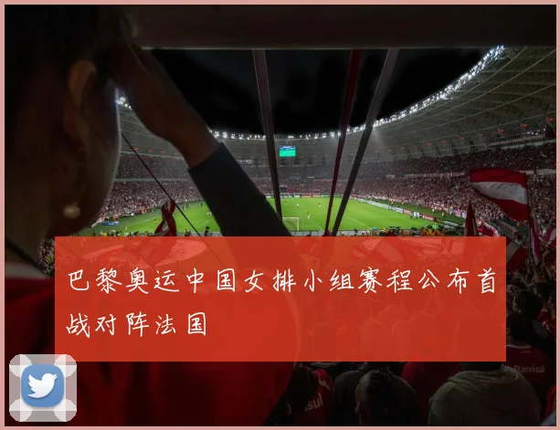 巴黎奥运中国女排小组赛程公布首战对阵法国
