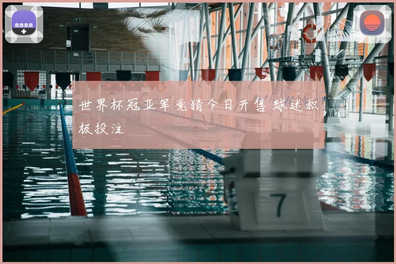 世界杯冠亚军竞猜今日开售 球迷积极投注
