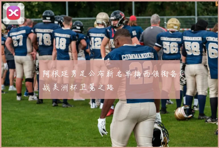 阿根廷男足公布新名单梅西领衔备战美洲杯卫冕之路
