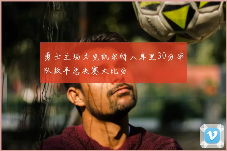 勇士主场力克凯尔特人库里30分率队扳平总决赛大比分