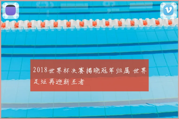 2018世界杯决赛揭晓冠军归属 世界足坛再迎新王者