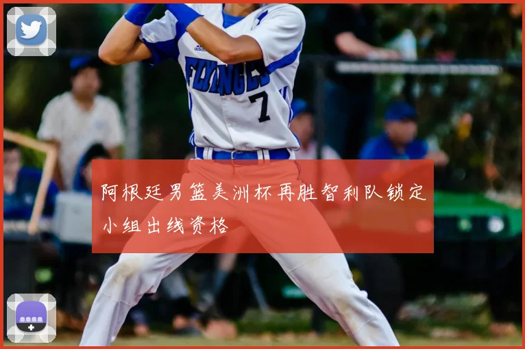 阿根廷男篮美洲杯再胜智利队锁定小组出线资格
