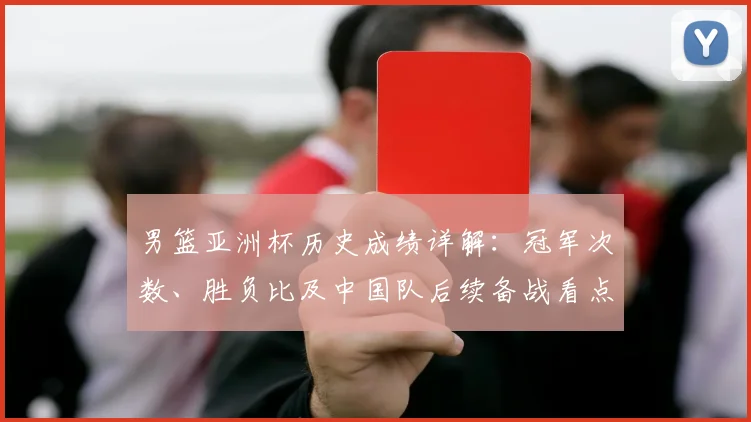男篮亚洲杯历史成绩详解：冠军次数、胜负比及中国队后续备战看点
