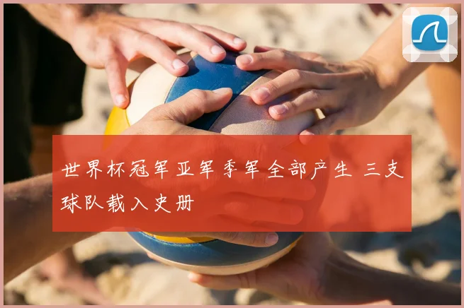 世界杯冠军亚军季军全部产生 三支球队载入史册