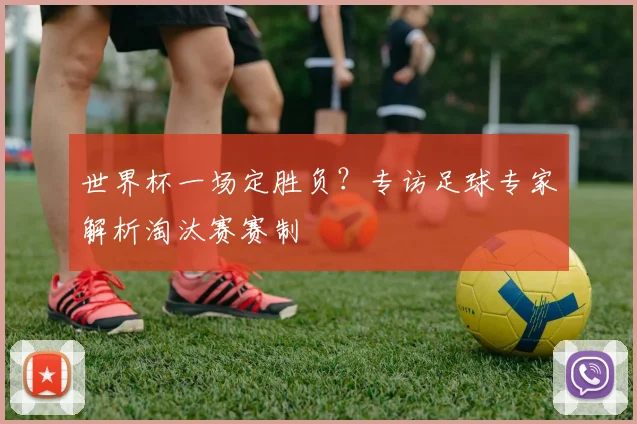 世界杯一场定胜负?专访足球专家解析淘汰赛赛制