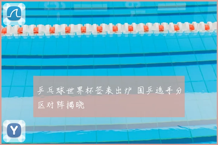 乒乓球世界杯签表出炉 国乒选手分区对阵揭晓
