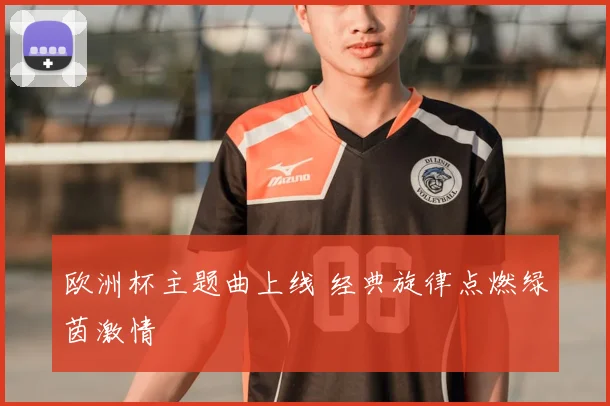 欧洲杯主题曲上线 经典旋律点燃绿茵激情