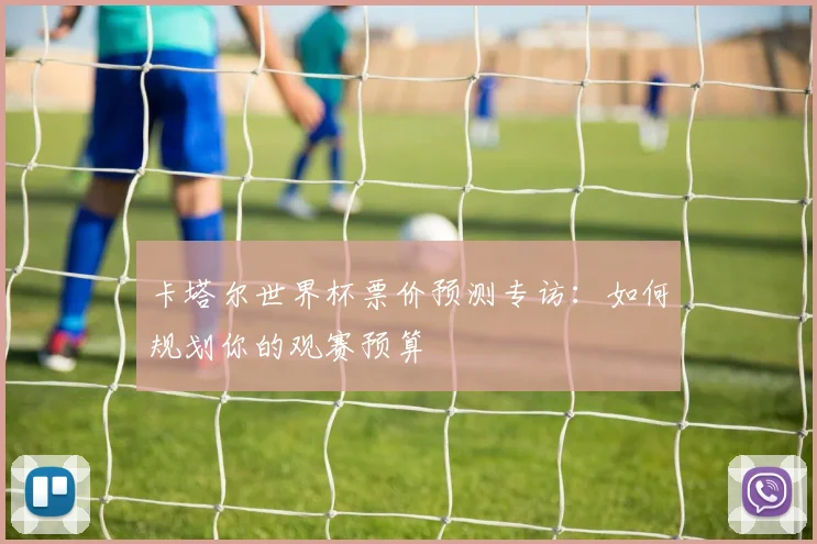 卡塔尔世界杯票价预测专访:如何规划你的观赛预算