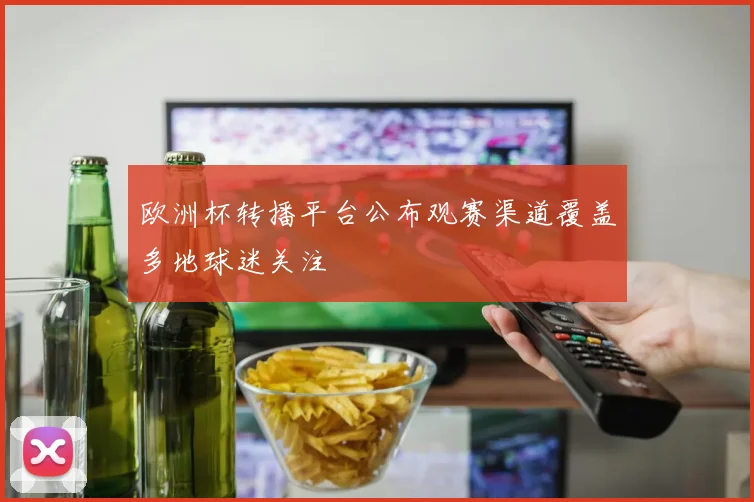欧洲杯转播平台公布观赛渠道覆盖多地球迷关注
