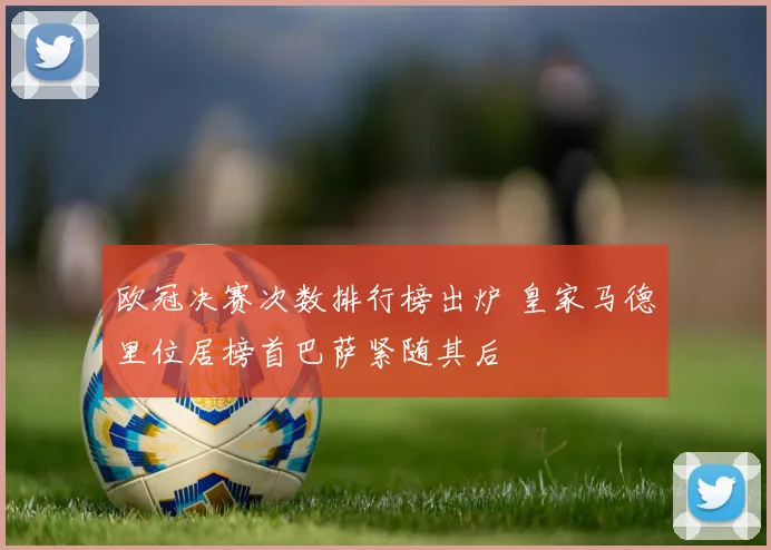 欧冠决赛次数排行榜出炉 皇家马德里位居榜首巴萨紧随其后