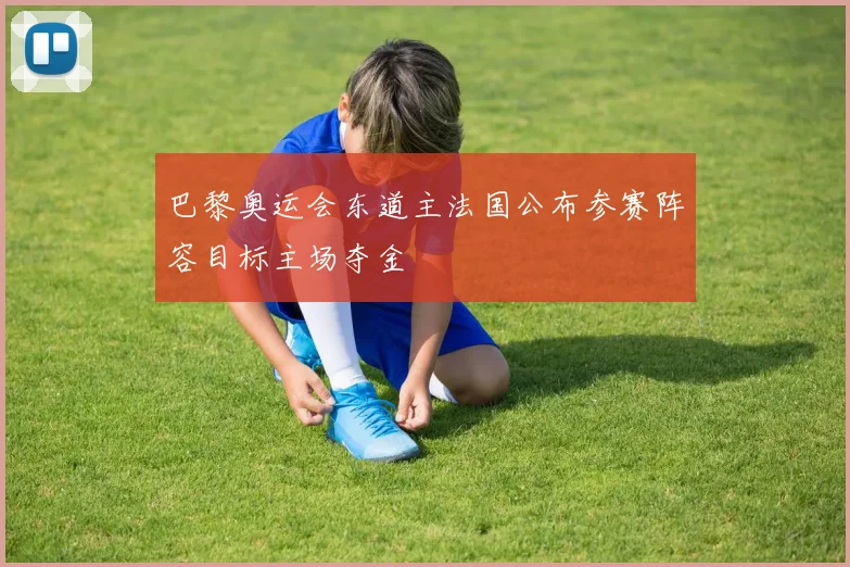 巴黎奥运会东道主法国公布参赛阵容目标主场夺金