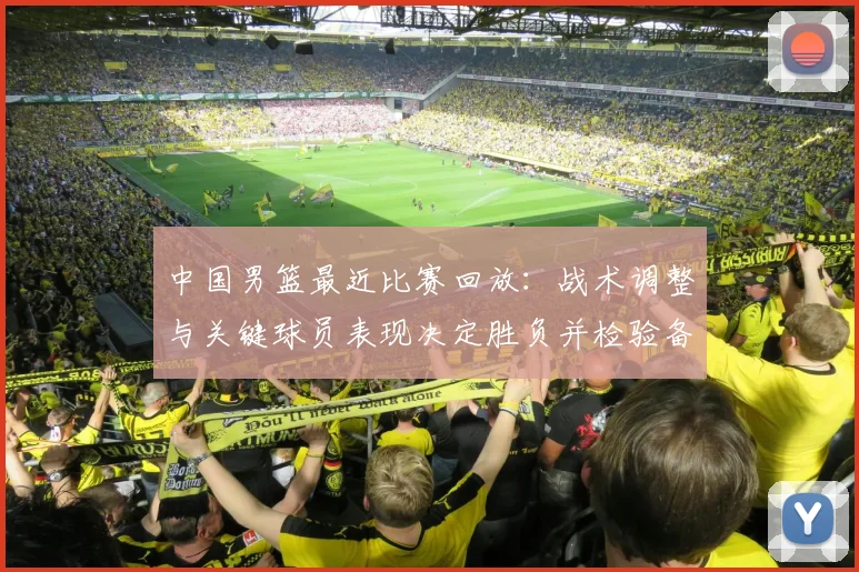 中国男篮最近比赛回放:战术调整与关键球员表现决定胜负并检验备战状态
