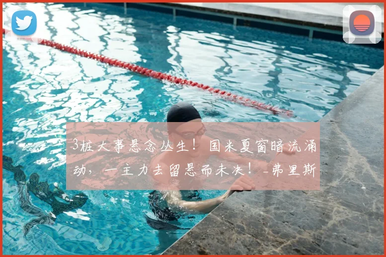 3桩大事悬念丛生!国米夏窗暗流涌动,一主力去留悬而未决!_弗里斯_德弗赖_世俱杯