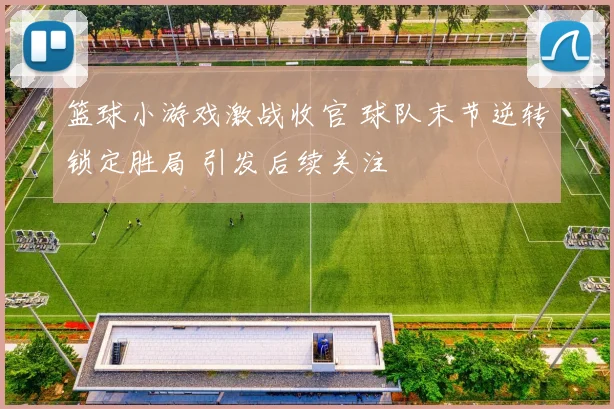 篮球小游戏激战收官 球队末节逆转锁定胜局 引发后续关注