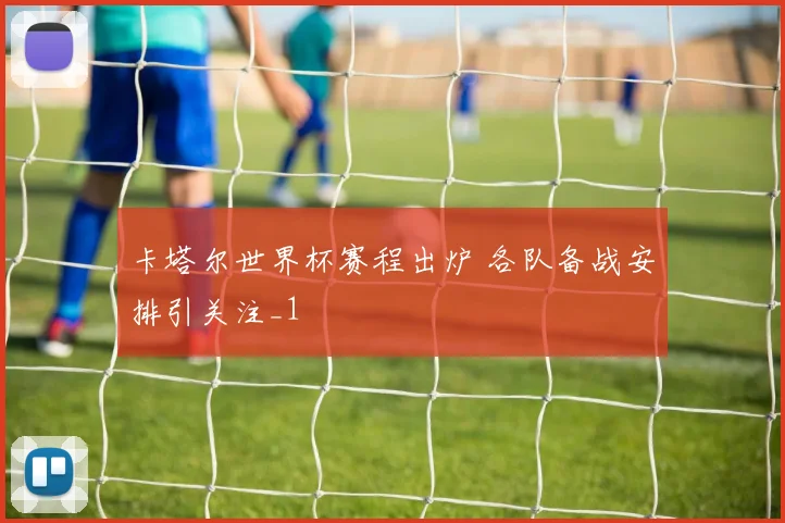 卡塔尔世界杯赛程出炉 各队备战安排引关注_1