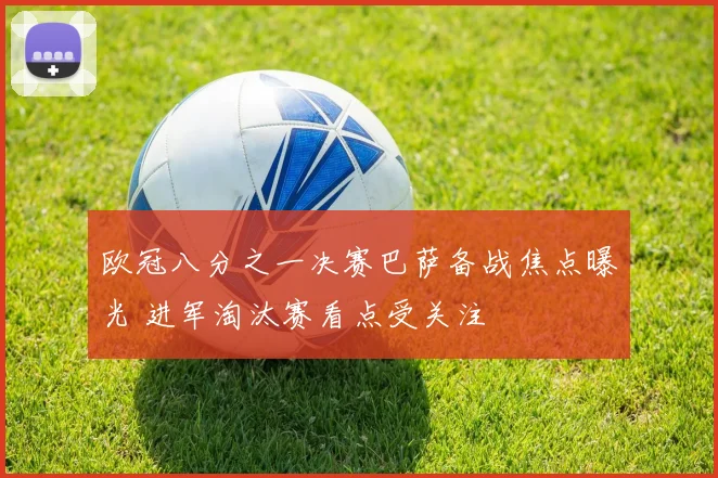 欧冠八分之一决赛巴萨备战焦点曝光 进军淘汰赛看点受关注