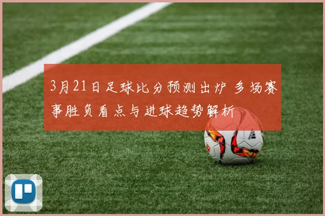 3月21日足球比分预测出炉 多场赛事胜负看点与进球趋势解析