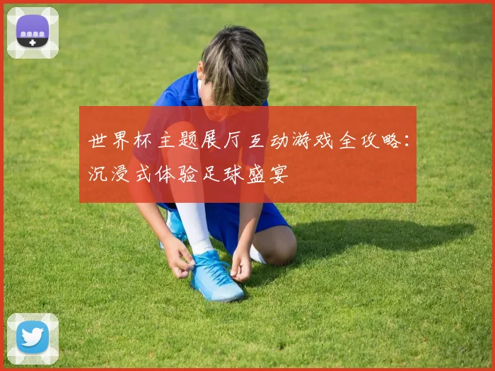 世界杯主题展厅互动游戏全攻略：沉浸式体验足球盛宴