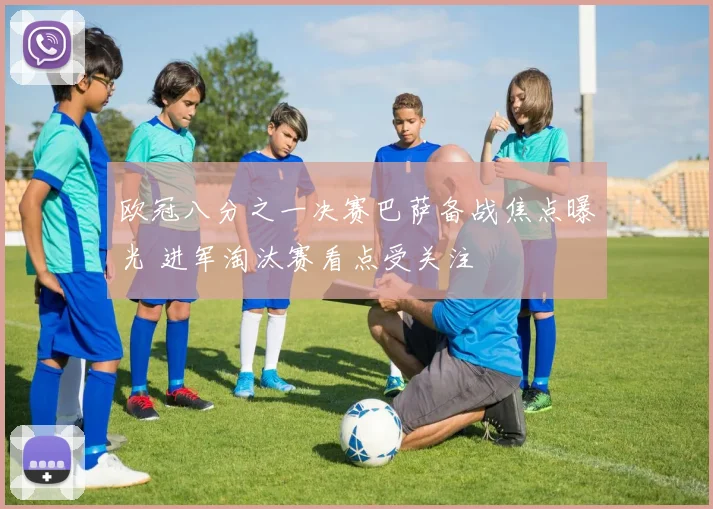 欧冠八分之一决赛巴萨备战焦点曝光 进军淘汰赛看点受关注