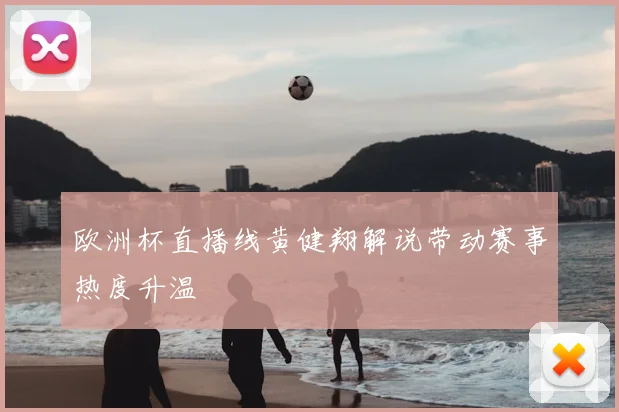 欧洲杯直播线黄健翔解说带动赛事热度升温