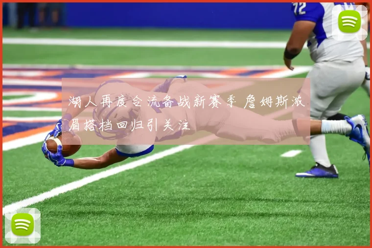 湖人再度合流备战新赛季 詹姆斯浓眉搭档回归引关注