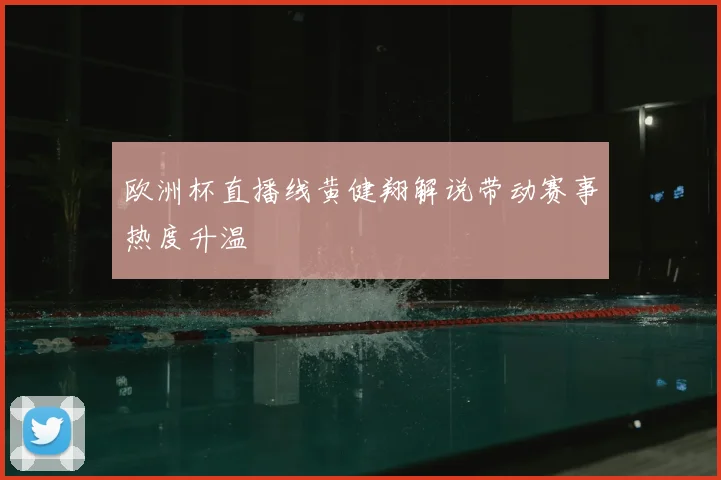 欧洲杯直播线黄健翔解说带动赛事热度升温