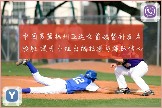 中国男篮杭州亚运会首战替补发力险胜 提升小组出线把握与球队信心