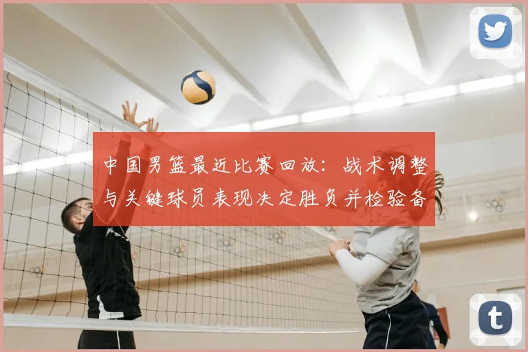 中国男篮最近比赛回放：战术调整与关键球员表现决定胜负并检验备战状态
