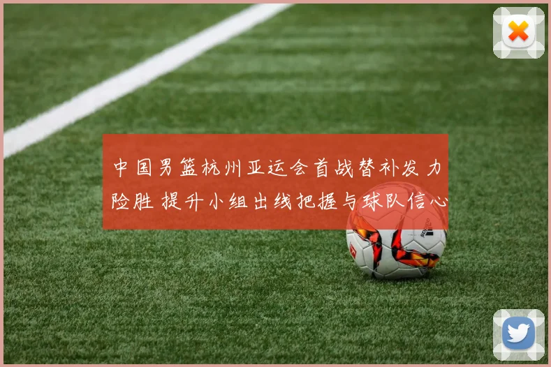 中国男篮杭州亚运会首战替补发力险胜 提升小组出线把握与球队信心