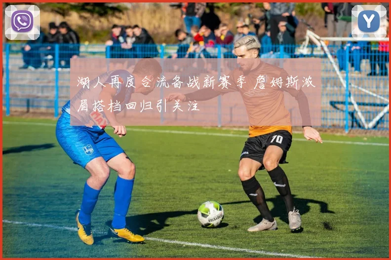 湖人再度合流备战新赛季 詹姆斯浓眉搭档回归引关注