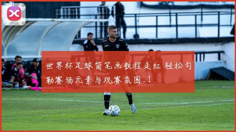 世界杯足球简笔画教程走红 轻松勾勒赛场元素与观赛氛围_1