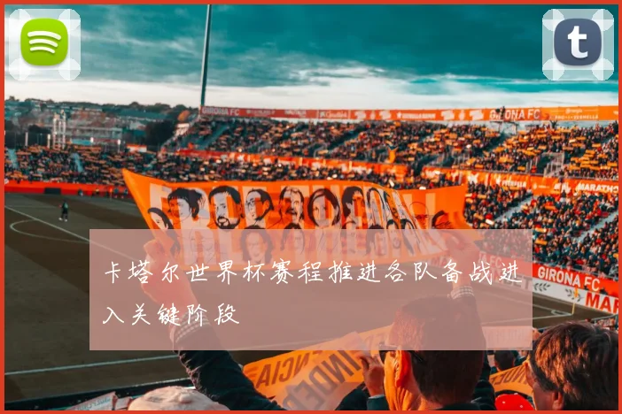 卡塔尔世界杯赛程推进各队备战进入关键阶段