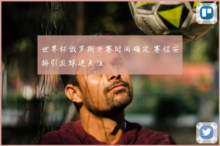 世界杯俄罗斯开赛时间确定 赛程安排引发球迷关注