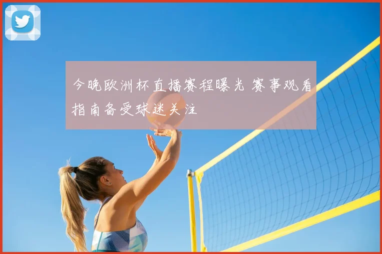 今晚欧洲杯直播赛程曝光 赛事观看指南备受球迷关注